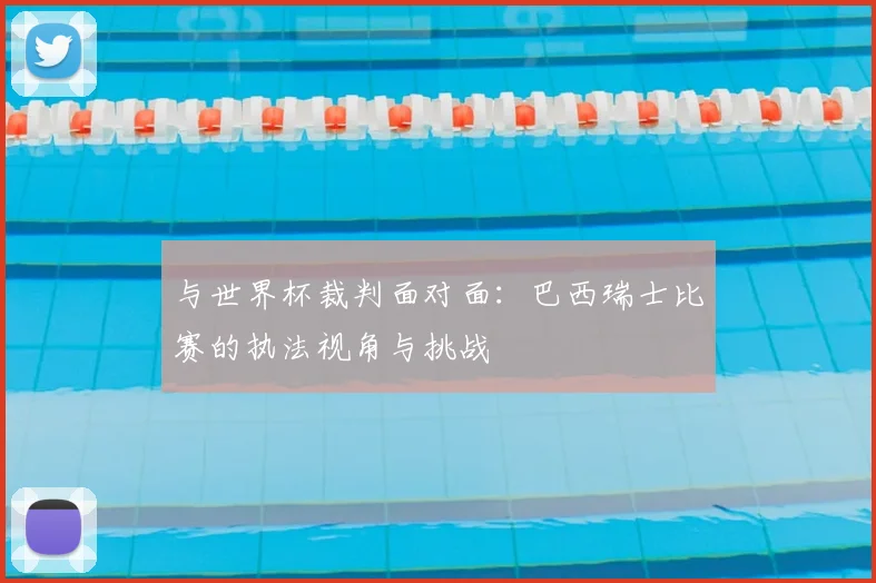 与世界杯裁判面对面:巴西瑞士比赛的执法视角与挑战