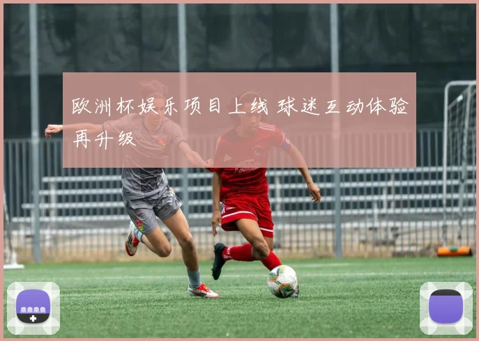 欧洲杯娱乐项目上线 球迷互动体验再升级