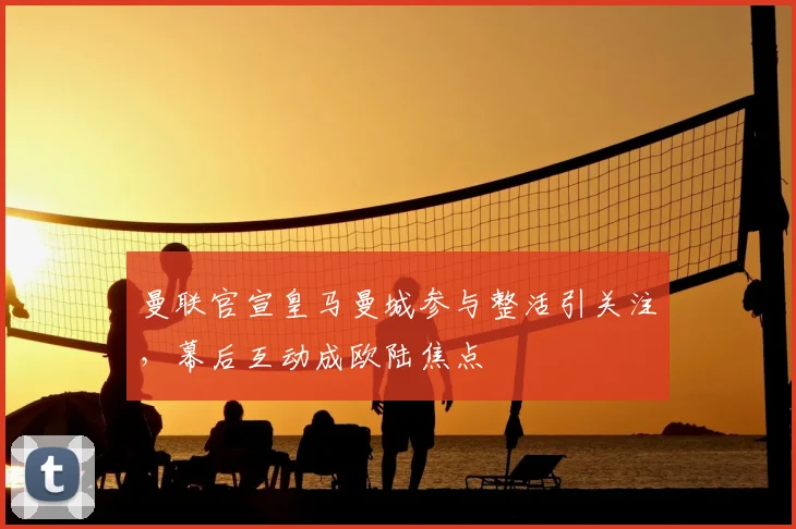 曼联官宣皇马曼城参与整活引关注，幕后互动成欧陆焦点
