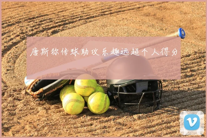 唐斯称传球助攻乐趣远超个人得分