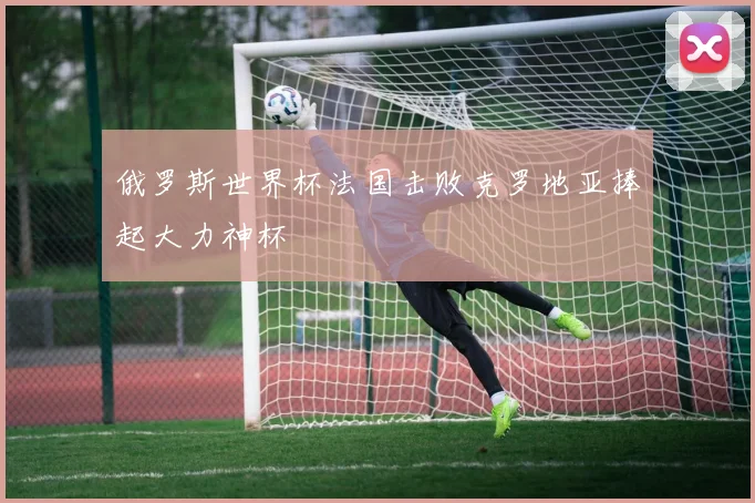 俄罗斯世界杯法国击败克罗地亚捧起大力神杯