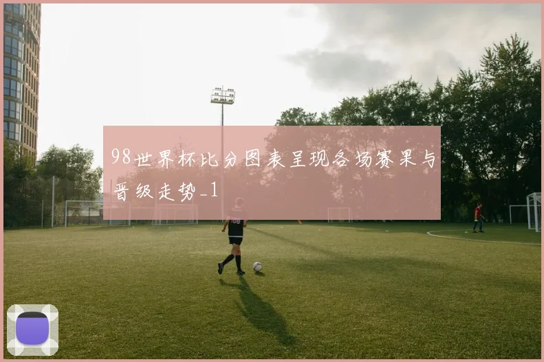 98世界杯比分图表呈现各场赛果与晋级走势_1