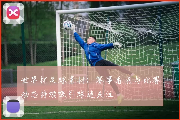 世界杯足球素材:赛事看点与比赛动态持续吸引球迷关注