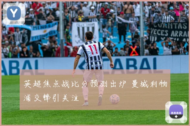 英超焦点战比分预测出炉 曼城利物浦交锋引关注