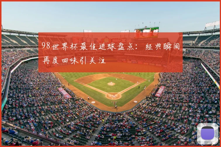 98世界杯最佳进球盘点:经典瞬间再度回味引关注
