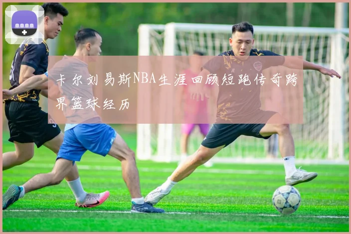卡尔刘易斯NBA生涯回顾短跑传奇跨界篮球经历
