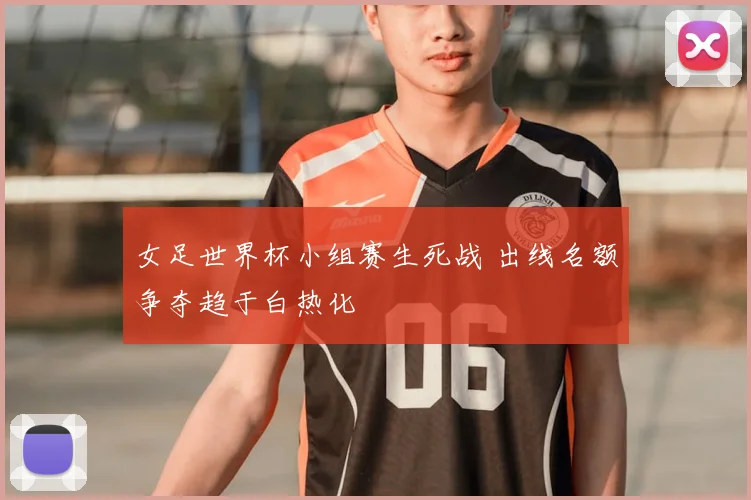 女足世界杯小组赛生死战 出线名额争夺趋于白热化