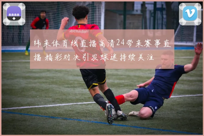 纬来体育线直播高清24带来赛事直播 精彩对决引发球迷持续关注