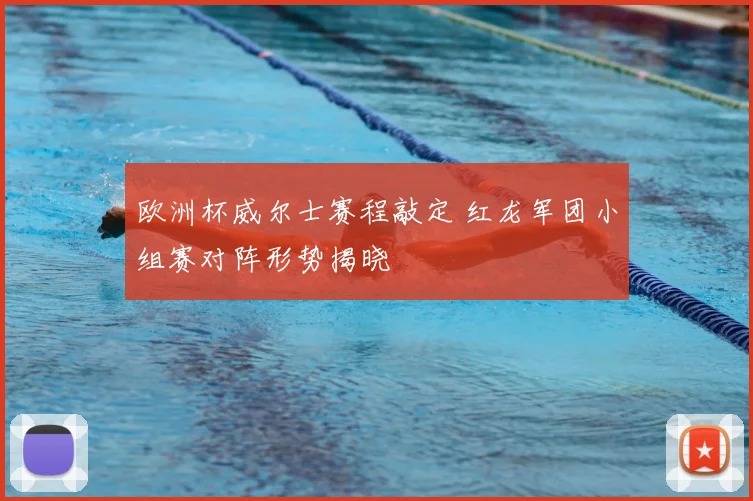 欧洲杯威尔士赛程敲定 红龙军团小组赛对阵形势揭晓