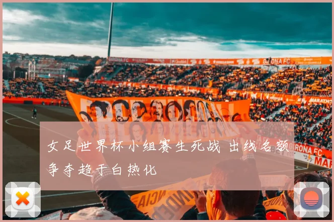 女足世界杯小组赛生死战 出线名额争夺趋于白热化