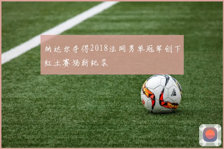 纳达尔夺得2018法网男单冠军创下红土赛场新纪录