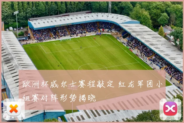 欧洲杯威尔士赛程敲定 红龙军团小组赛对阵形势揭晓