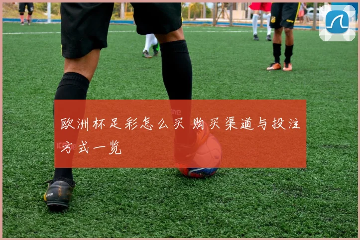 欧洲杯足彩怎么买 购买渠道与投注方式一览