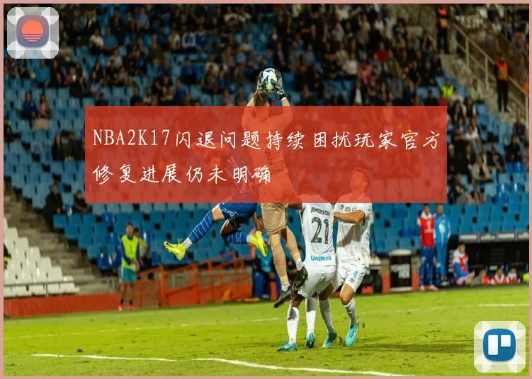 NBA2K17闪退问题持续困扰玩家官方修复进展仍未明确