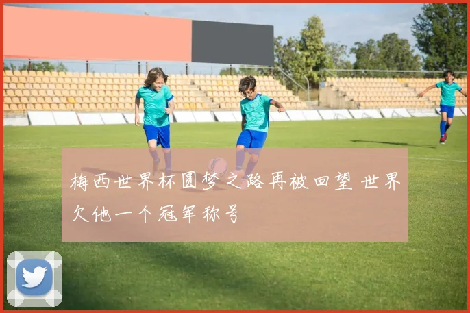 梅西世界杯圆梦之路再被回望 世界欠他一个冠军称号