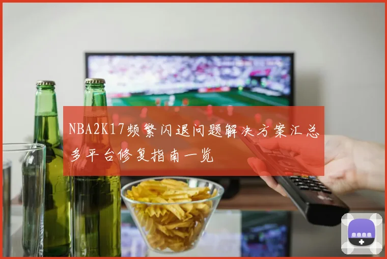 NBA2K17频繁闪退问题解决方案汇总多平台修复指南一览