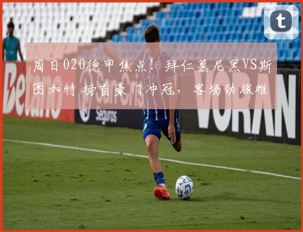 周日020德甲焦点！拜仁慕尼黑VS斯图加特 榜首豪门冲冠，客场劲旅难阻霸权_主场_欧冠_欧冠