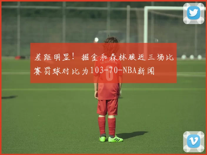 差距明显！掘金和森林狼近三场比赛罚球对比为103-70-NBA新闻