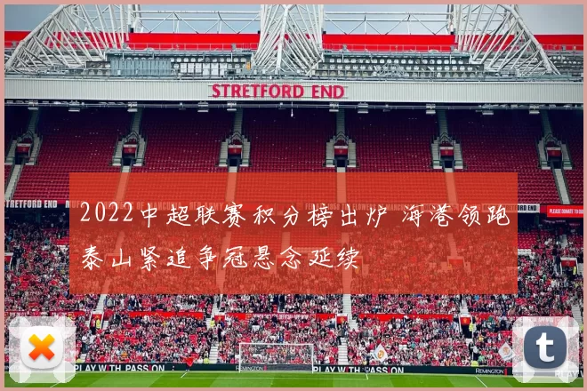 2022中超联赛积分榜出炉 海港领跑泰山紧追争冠悬念延续