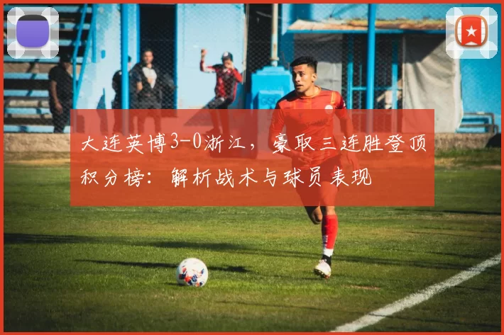 大连英博3-0浙江，豪取三连胜登顶积分榜：解析战术与球员表现