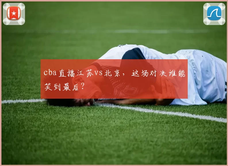 cba直播江苏vs北京,这场对决谁能笑到最后?