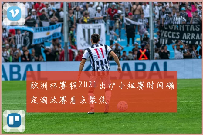 欧洲杯赛程2021出炉小组赛时间确定淘汰赛看点聚焦