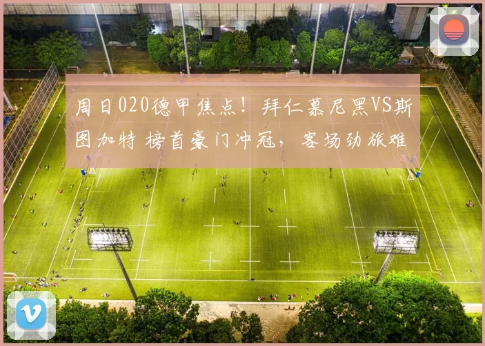 周日020德甲焦点！拜仁慕尼黑VS斯图加特 榜首豪门冲冠，客场劲旅难阻霸权_主场_欧冠_欧冠