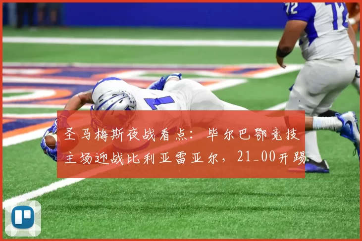 圣马梅斯夜战看点：毕尔巴鄂竞技主场迎战比利亚雷亚尔，21_00开踢