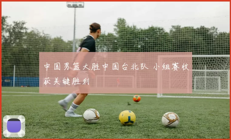 中国男篮大胜中国台北队 小组赛收获关键胜利