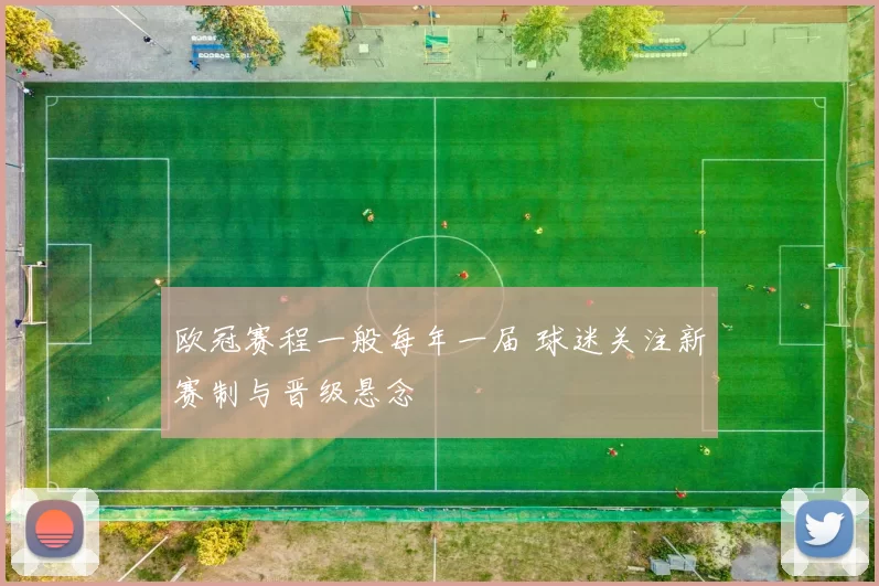 欧冠赛程一般每年一届 球迷关注新赛制与晋级悬念