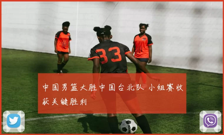 中国男篮大胜中国台北队 小组赛收获关键胜利