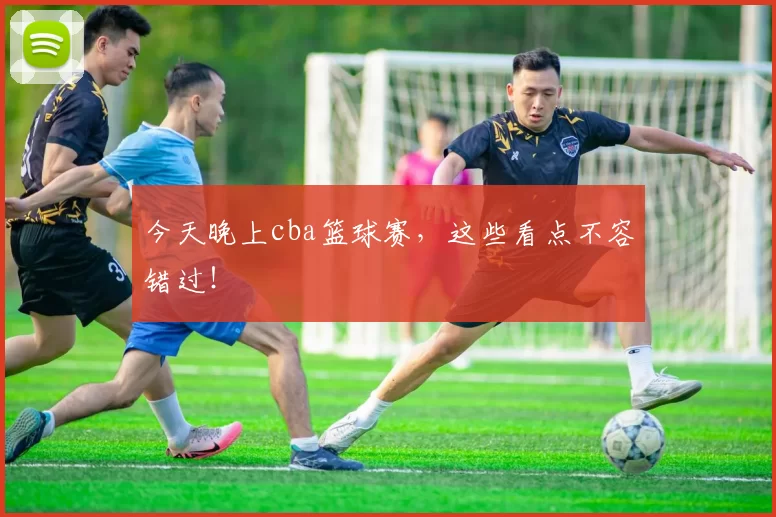 今天晚上cba篮球赛，这些看点不容错过！