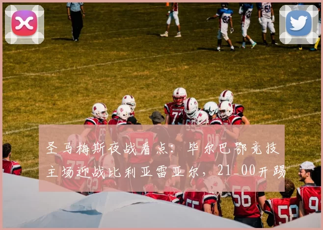 圣马梅斯夜战看点:毕尔巴鄂竞技主场迎战比利亚雷亚尔,21_00开踢