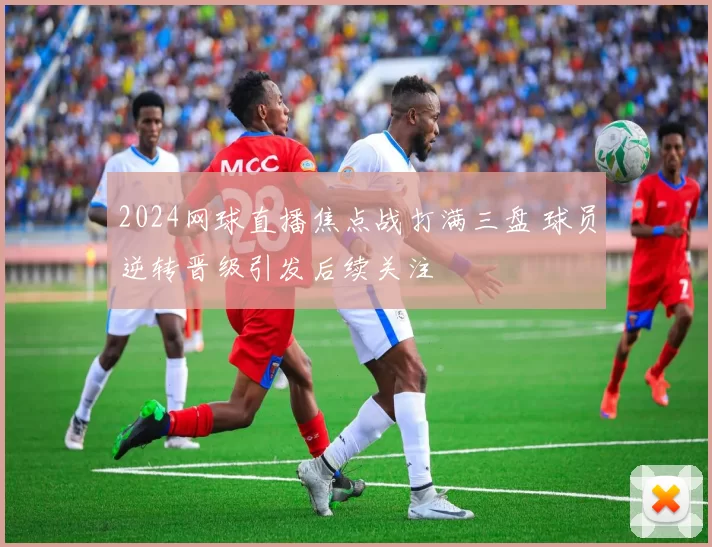 2024网球直播焦点战打满三盘 球员逆转晋级引发后续关注