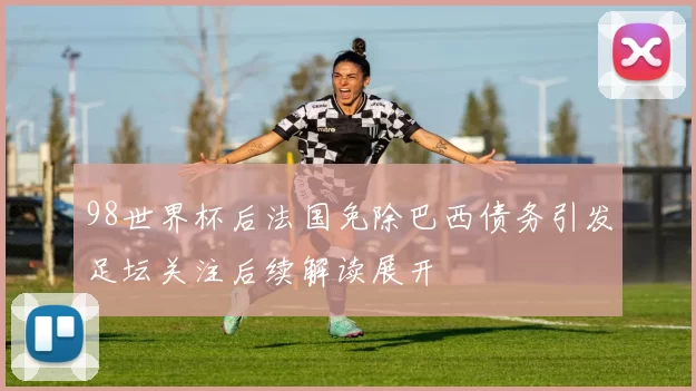98世界杯后法国免除巴西债务引发足坛关注后续解读展开