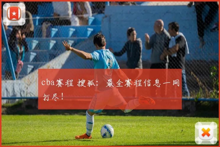 cba赛程 搜狐：最全赛程信息一网打尽！