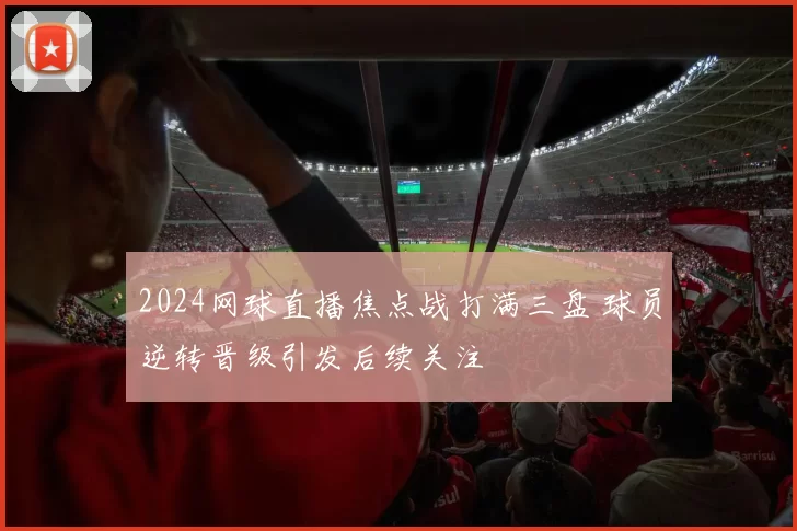 2024网球直播焦点战打满三盘 球员逆转晋级引发后续关注