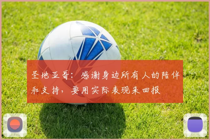 圣地亚哥：感谢身边所有人的陪伴和支持，要用实际表现来回报