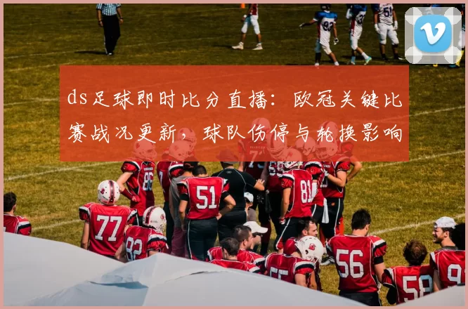 ds足球即时比分直播：欧冠关键比赛战况更新，球队伤停与轮换影响分析