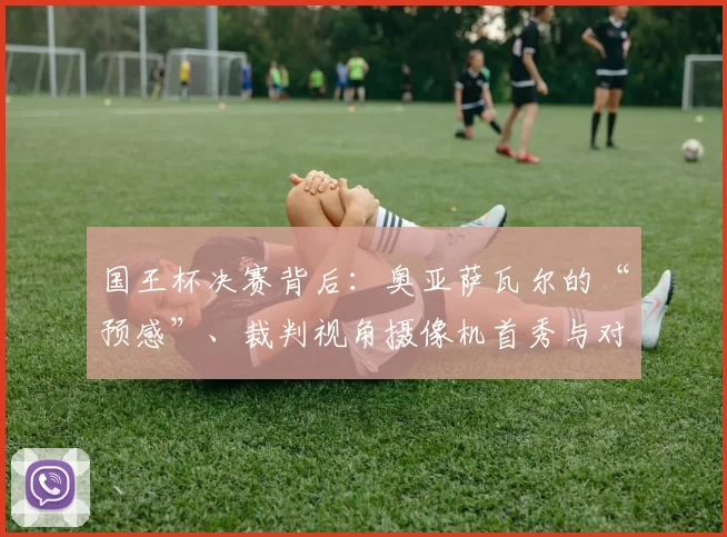 国王杯决赛背后：奥亚萨瓦尔的“预感”、裁判视角摄像机首秀与对萨巴莱塔的深情致敬