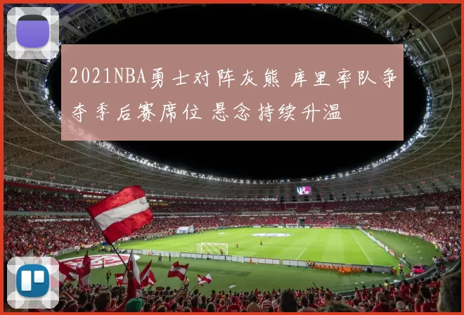 2021NBA勇士对阵灰熊 库里率队争夺季后赛席位 悬念持续升温