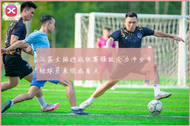 江苏女排迎战联赛强敌全力冲分年轻球员表现成看点