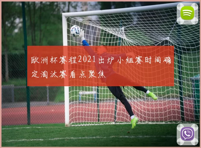 欧洲杯赛程2021出炉小组赛时间确定淘汰赛看点聚焦