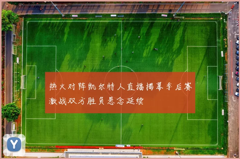 热火对阵凯尔特人直播揭幕季后赛激战双方胜负悬念延续