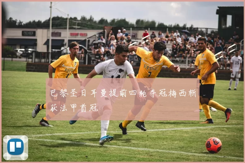 巴黎圣日耳曼提前四轮夺冠梅西斩获法甲首冠