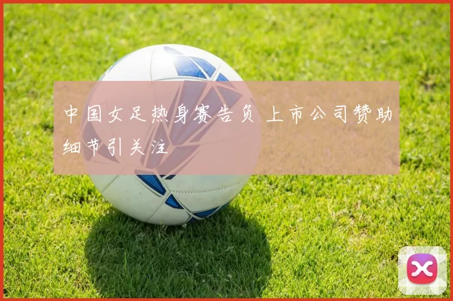 中国女足热身赛告负 上市公司赞助细节引关注