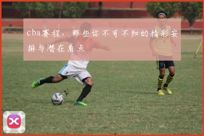 cba赛程,那些你不可不知的精彩安排与潜在看点