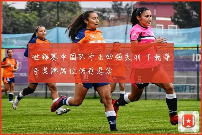 世锦赛中国队冲击四强失利 下轮争夺奖牌席位仍存悬念